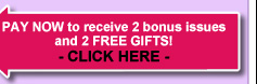 PAY NOW to receive 2 bonus issues and 2 FREE GIFTS! - CLICK HERE -